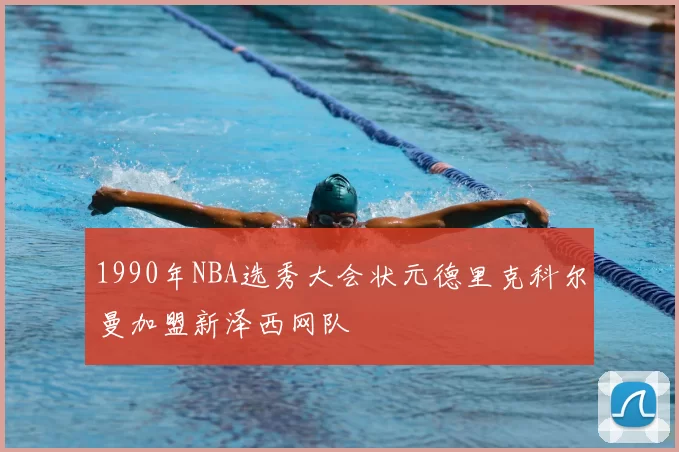 1990年NBA选秀大会状元德里克科尔曼加盟新泽西网队