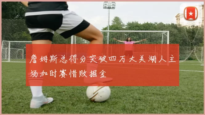 詹姆斯总得分突破四万大关湖人主场加时赛惜败掘金