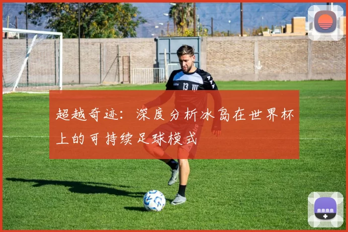 超越奇迹:深度分析冰岛在世界杯上的可持续足球模式