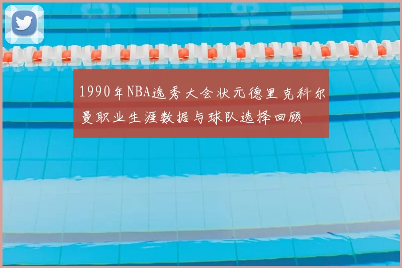 1990年NBA选秀大会状元德里克科尔曼职业生涯数据与球队选择回顾