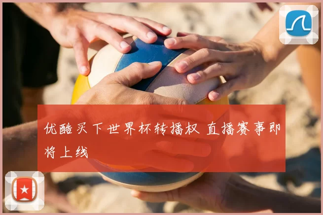 优酷买下世界杯转播权 直播赛事即将上线