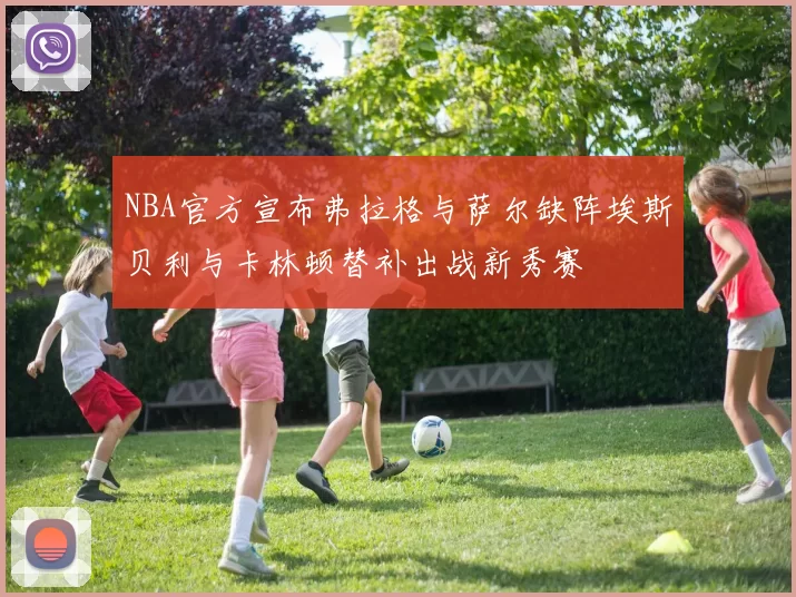 NBA官方宣布弗拉格与萨尔缺阵埃斯贝利与卡林顿替补出战新秀赛