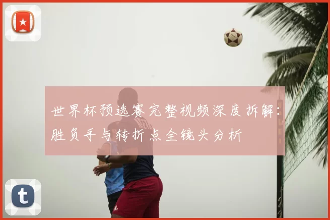 世界杯预选赛完整视频深度拆解：胜负手与转折点全镜头分析