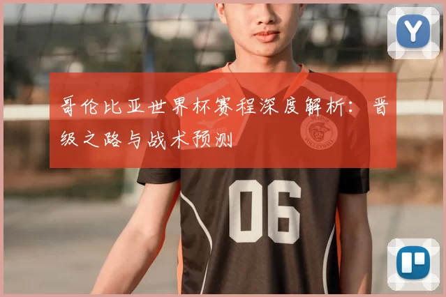 哥伦比亚世界杯赛程深度解析:晋级之路与战术预测