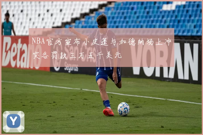 NBA官方宣布小皮蓬与加德纳场上冲突各罚款三万五千美元