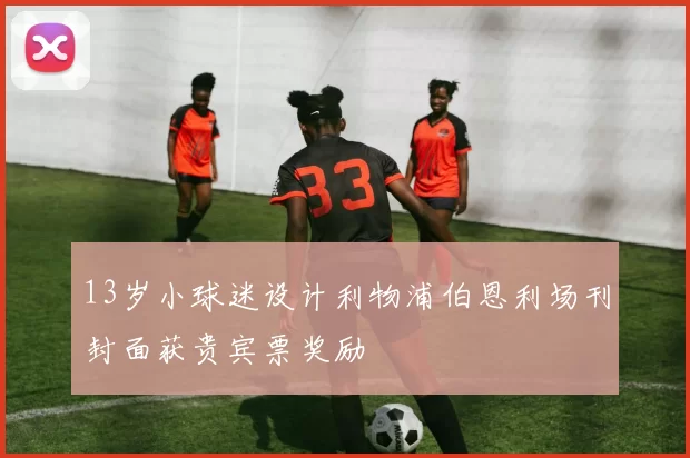 13岁小球迷设计利物浦伯恩利场刊封面获贵宾票奖励