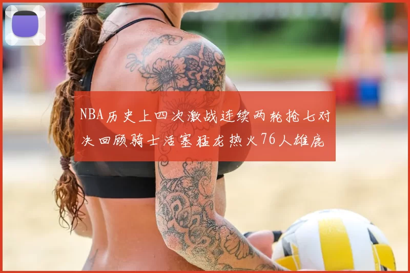 NBA历史上四次激战连续两轮抢七对决回顾骑士活塞猛龙热火76人雄鹿子弹马刺