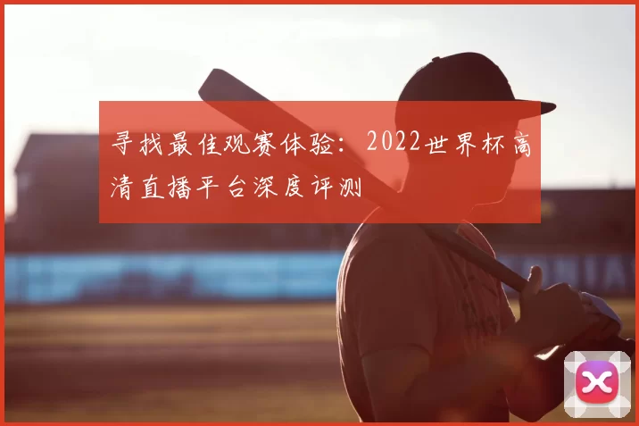寻找最佳观赛体验：2022世界杯高清直播平台深度评测