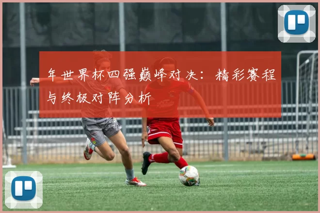 年世界杯四强巅峰对决:精彩赛程与终极对阵分析