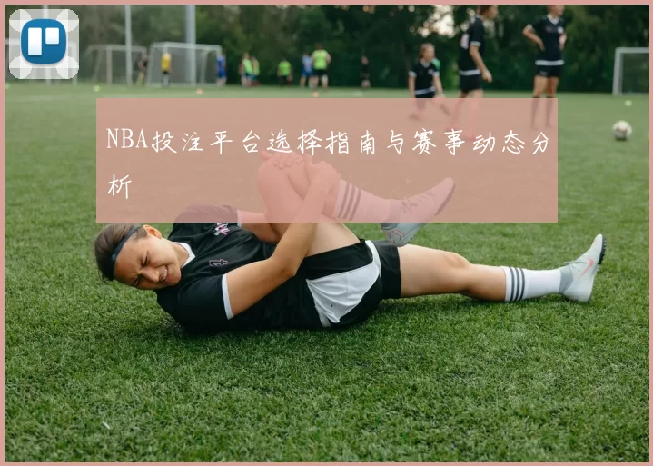 NBA投注平台选择指南与赛事动态分析