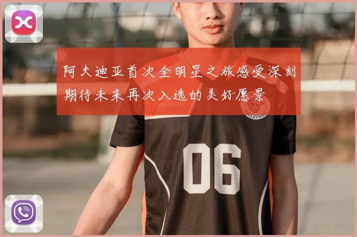 阿夫迪亚首次全明星之旅感受深刻期待未来再次入选的美好愿景