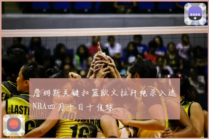 詹姆斯关键扣篮欧文拉杆绝杀入选NBA四月十日十佳球