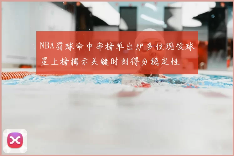 NBA罚球命中率榜单出炉多位现役球星上榜揭示关键时刻得分稳定性