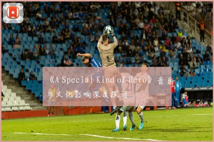 《A Special Kind of Hero》音乐与文化影响深度探讨