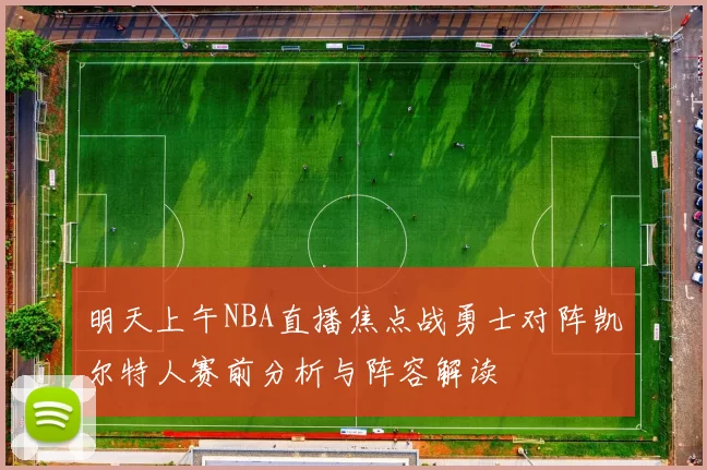 明天上午NBA直播焦点战勇士对阵凯尔特人赛前分析与阵容解读