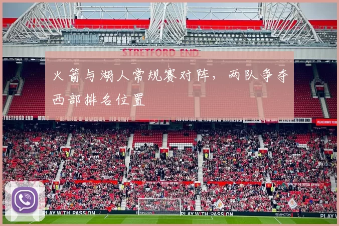 火箭与湖人常规赛对阵，两队争夺西部排名位置