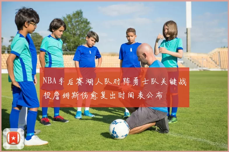 NBA季后赛湖人队对阵勇士队关键战役詹姆斯伤愈复出时间表公布