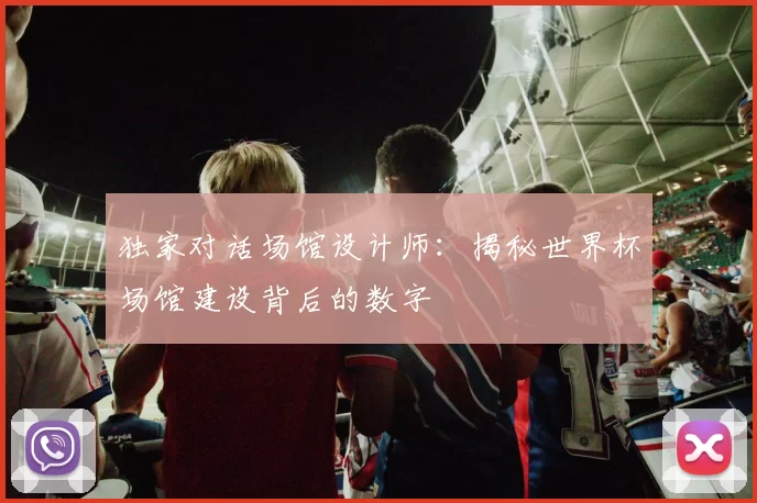 独家对话场馆设计师:揭秘世界杯场馆建设背后的数字