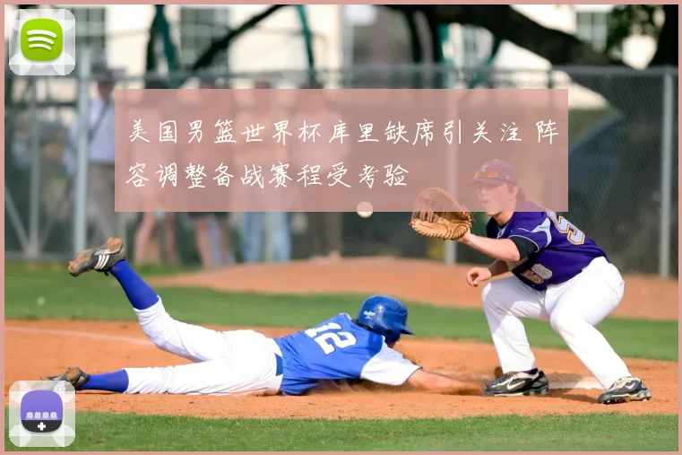 美国男篮世界杯库里缺席引关注 阵容调整备战赛程受考验