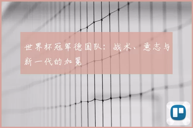 世界杯冠军德国队：战术、意志与新一代的加冕