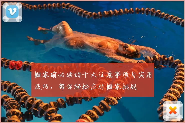 搬家前必读的十大注意事项与实用技巧，帮你轻松应对搬家挑战
