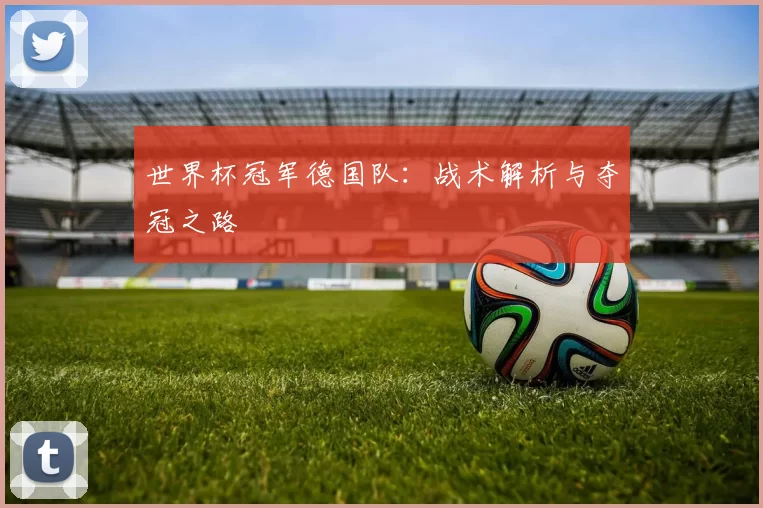 世界杯冠军德国队：战术解析与夺冠之路