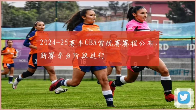 2024-25赛季CBA常规赛赛程公布，新赛季分阶段进行